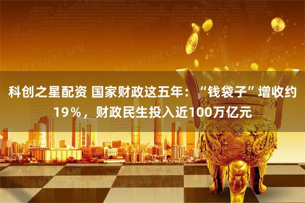 科创之星配资 国家财政这五年：“钱袋子”增收约19％，财政民生投入近100万亿元