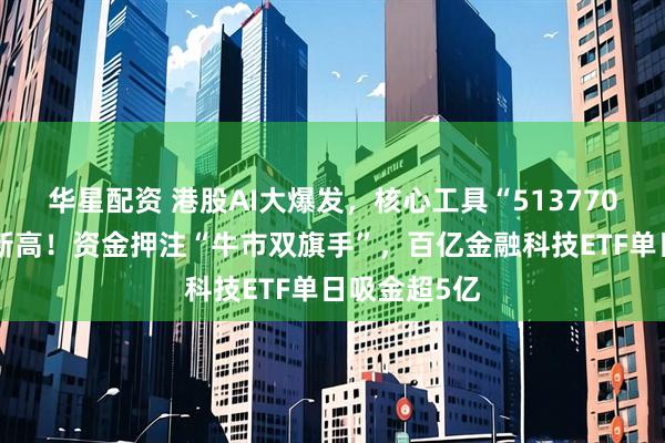 华星配资 港股AI大爆发，核心工具“513770”再创历史新高！资金押注“牛市双旗手”，百亿金融科技ETF单日吸金超5亿