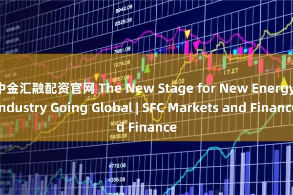 中金汇融配资官网 The New Stage for New Energy Industry Going Global | SFC Markets and Finance