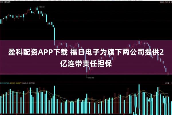 盈科配资APP下载 福日电子为旗下两公司提供2亿连带责任担保