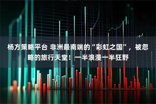 杨方策略平台 非洲最南端的“彩虹之国”，被忽略的旅行天堂！一半浪漫一半狂野