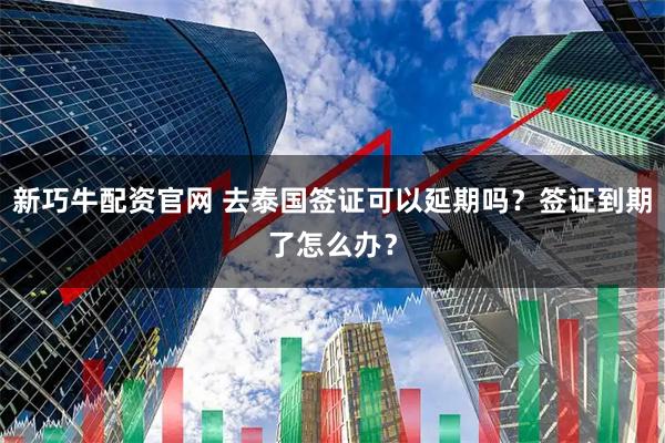 新巧牛配资官网 去泰国签证可以延期吗？签证到期了怎么办？