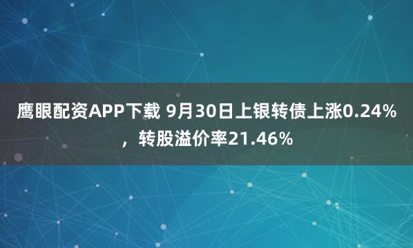 鹰眼配资APP下载 9月30日上银转债上涨0.24%,转股溢价率21.46%