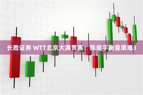 长胜证券 WTT北京大满贯赛：陈垣宇蒯曼艰难3