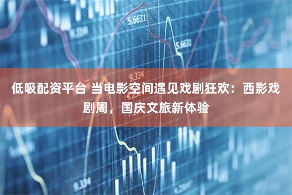 低吸配资平台 当电影空间遇见戏剧狂欢：西影戏剧周，国庆文旅新体验