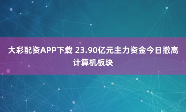 大彩配资APP下载 23.90亿元主力资金今日撤离计算机板块