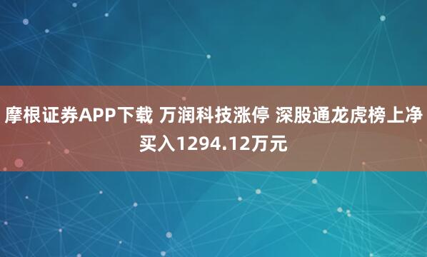 摩根证券APP下载 万润科技涨停 深股通龙虎榜上净买入1294.12万元