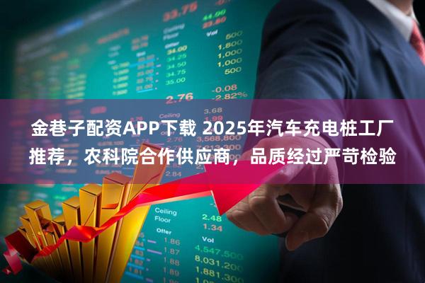 金巷子配资APP下载 2025年汽车充电桩工厂推荐，农科院合作供应商，品质经过严苛检验