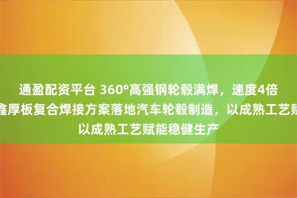通盈配资平台 360°高强钢轮毂满焊，速度4倍提升！宝辰鑫厚板复合焊接方案落地汽车轮毂制造，以成熟工艺赋能稳健生产
