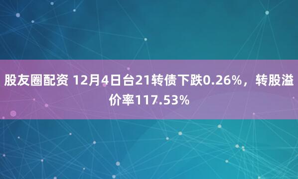股友圈配资 12月4日台21转债下跌0.26%,转股溢价率117.53%