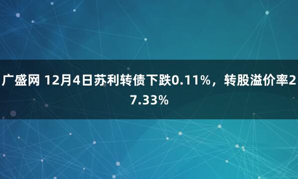 广盛网 12月4日苏利转债下跌0.11%,转股溢价率27.33%