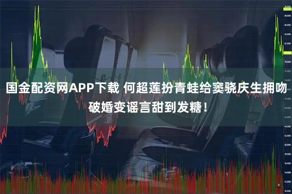 国金配资网APP下载 何超莲扮青蛙给窦骁庆生拥吻 破婚变谣言甜到发糖!
