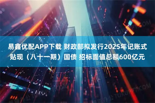 易鑫优配APP下载 财政部拟发行2025年记账式贴现（八十一期）国债 招标面值总额600亿元