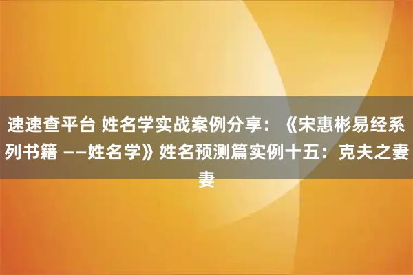 速速查平台 姓名学实战案例分享：《宋惠彬易经系列书籍 ——姓名学》姓名预测篇实例十五：克夫之妻