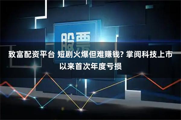 致富配资平台 短剧火爆但难赚钱? 掌阅科技上市以来首次年度亏损