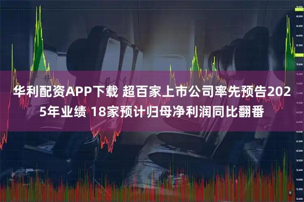华利配资APP下载 超百家上市公司率先预告2025年业绩 18家预计归母净利润同比翻番