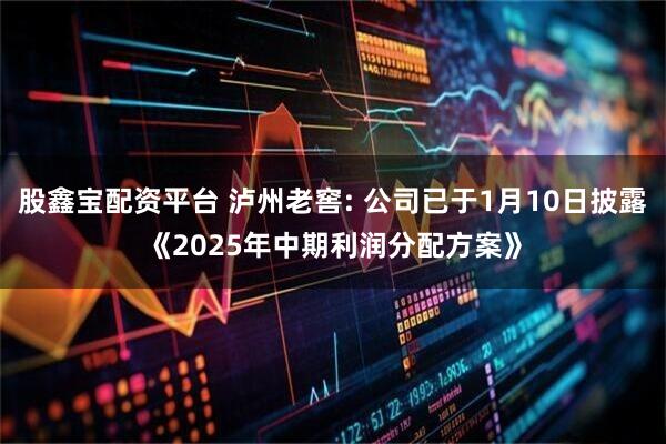 股鑫宝配资平台 泸州老窖: 公司已于1月10日披露《2025年中期利润分配方案》