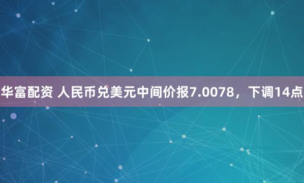 华富配资 人民币兑美元中间价报7.0078，下调14点
