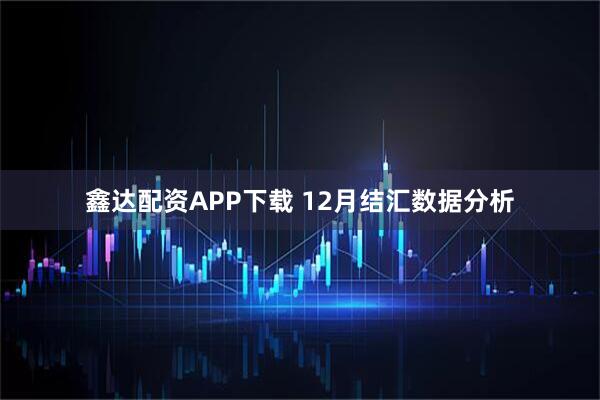 鑫达配资APP下载 12月结汇数据分析