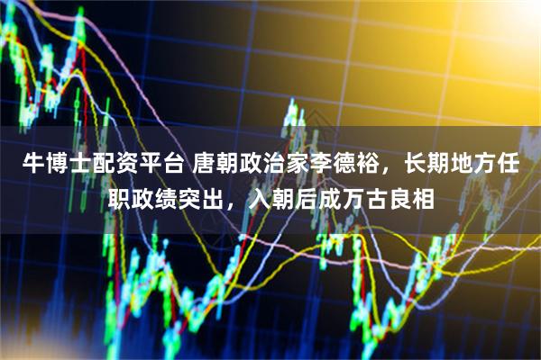 牛博士配资平台 唐朝政治家李德裕，长期地方任职政绩突出，入朝后成万古良相