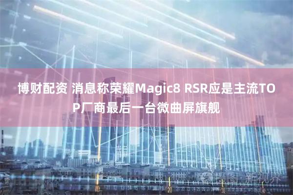 博财配资 消息称荣耀Magic8 RSR应是主流TOP厂商最后一台微曲屏旗舰