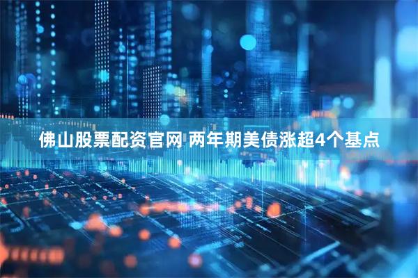 佛山股票配资官网 两年期美债涨超4个基点