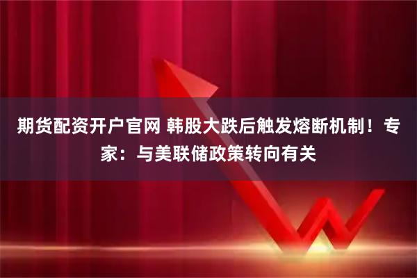 期货配资开户官网 韩股大跌后触发熔断机制！专家：与美联储政策转向有关