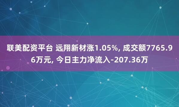 联美配资平台 远翔新材涨1.05%, 成交额7765.96万元, 今日主力净流入-207.36万