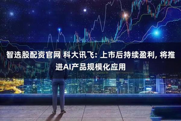 智选股配资官网 科大讯飞: 上市后持续盈利, 将推进AI产品规模化应用