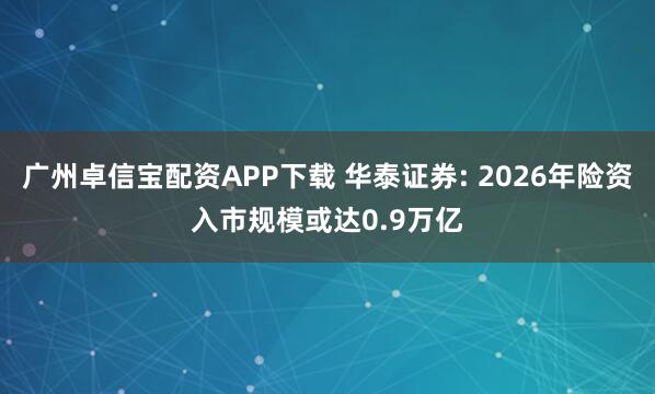 广州卓信宝配资APP下载 华泰证券: 2026年险资入市规模或达0.9万亿
