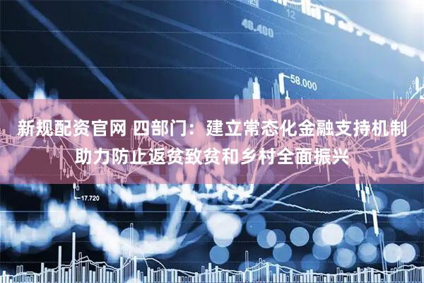 新规配资官网 四部门：建立常态化金融支持机制助力防止返贫致贫和乡村全面振兴