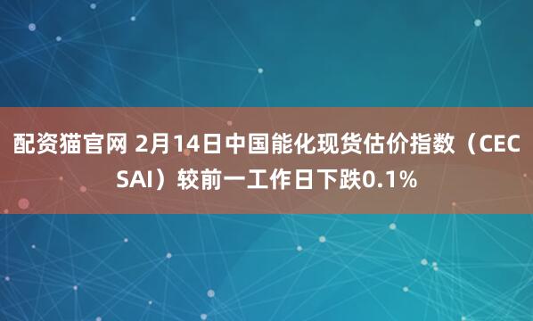 配资猫官网 2月14日中国能化现货估价指数（CECSAI）较前一工作日下跌0.1%