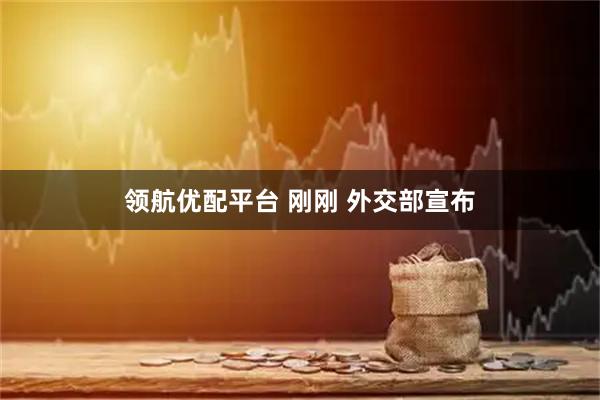 领航优配平台 刚刚 外交部宣布