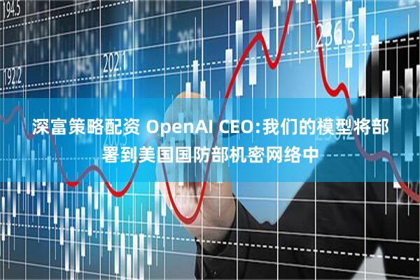 深富策略配资 OpenAI CEO:我们的模型将部署到美国国防部机密网络中