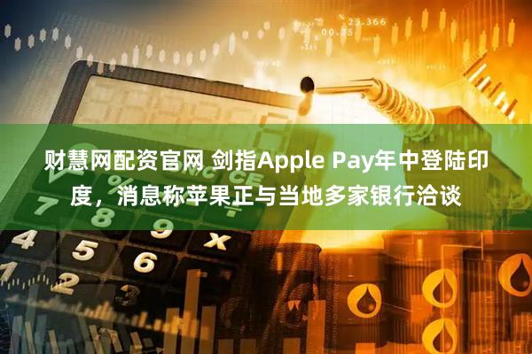 财慧网配资官网 剑指Apple Pay年中登陆印度,消息称苹果正与当地多家银行洽谈