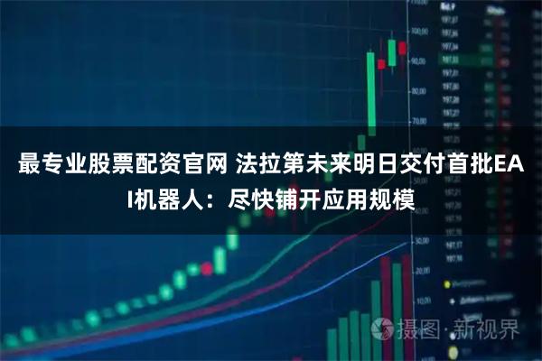 最专业股票配资官网 法拉第未来明日交付首批EAI机器人：尽快铺开应用规模