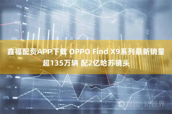 鑫福配资APP下载 OPPO Find X9系列最新销量超135万辆 配2亿哈苏镜头
