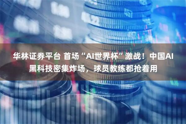 华林证券平台 首场“AI世界杯”激战！中国AI黑科技密集炸场，球员教练都抢着用