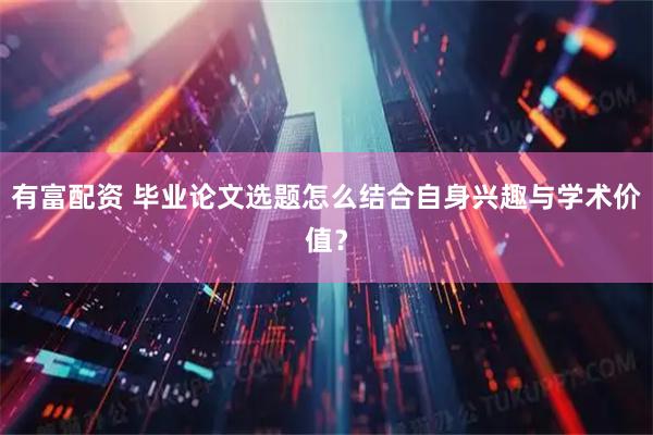 有富配资 毕业论文选题怎么结合自身兴趣与学术价值？